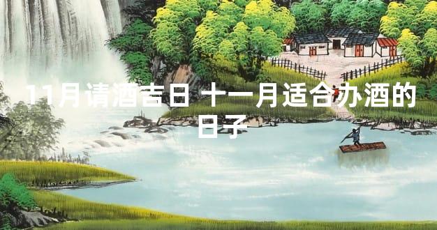11月请酒吉日 十一月适合办酒的日子